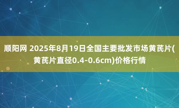 顺阳网 2025年8月19日全国主要批发市场黄芪片(黄芪片直径0.4-0.6cm)价格行情