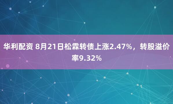 华利配资 8月21日松霖转债上涨2.47%，转股溢价率9.32%