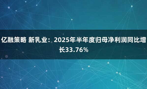 亿融策略 新乳业：2025年半年度归母净利润同比增长33.76%