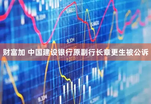 财富加 中国建设银行原副行长章更生被公诉