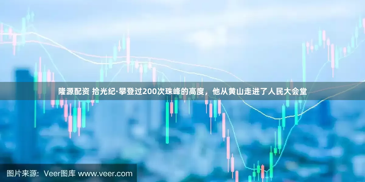 隆源配资 拾光纪·攀登过200次珠峰的高度，他从黄山走进了人民大会堂