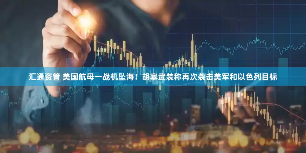 汇通资管 美国航母一战机坠海！胡塞武装称再次袭击美军和以色列目标