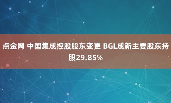 点金网 中国集成控股股东变更 BGL成新主要股东持股29.85%