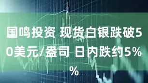 国鸣投资 现货白银跌破50美元/盎司 日内跌约5%
