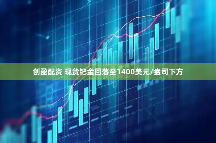 创盈配资 现货钯金回落至1400美元/盎司下方