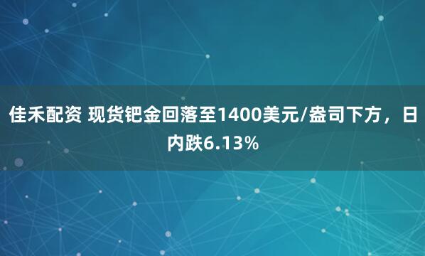 佳禾配资 现货钯金回落至1400美元/盎司下方，日内跌6.13%