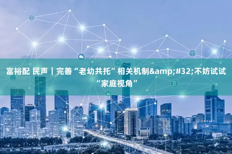 富裕配 民声｜完善“老幼共托”相关机制&#32;不妨试试“家庭视角”