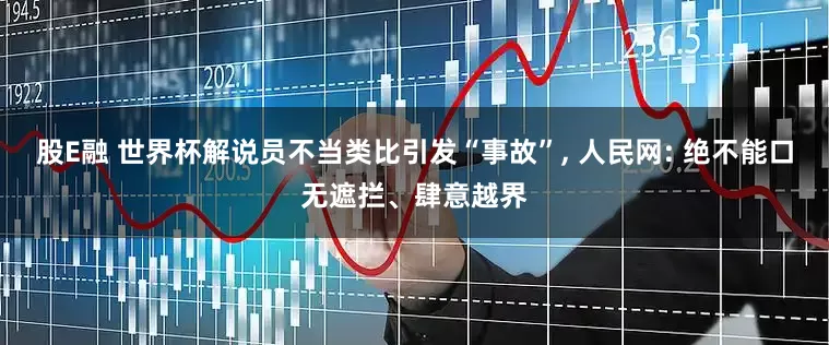 股E融 世界杯解说员不当类比引发“事故”, 人民网: 绝不能口无遮拦、肆意越界