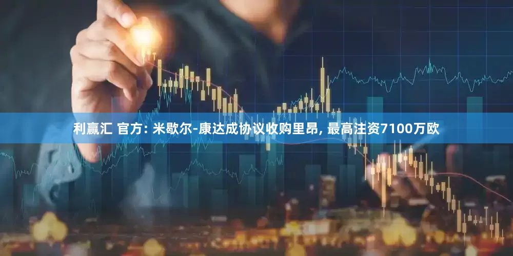 利赢汇 官方: 米歇尔-康达成协议收购里昂, 最高注资7100万欧