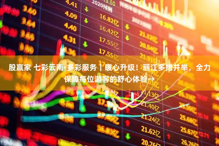 股赢家 七彩云南·多彩服务｜暖心升级！丽江多措并举，全力保障每位游客的舒心体验→
