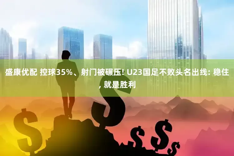 盛康优配 控球35%、射门被碾压! U23国足不败头名出线: 稳住, 就是胜利